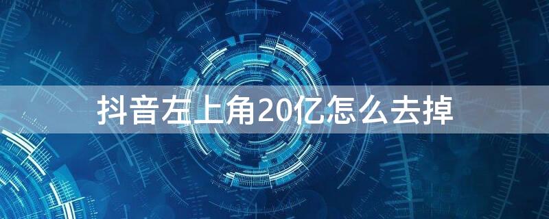 抖音左上角20亿怎么去掉 抖音那个20亿怎么取消