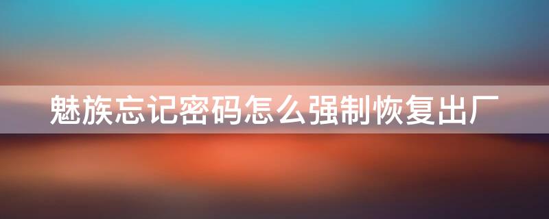 魅族忘记密码怎么强制恢复出厂 魅族密码忘记了怎样恢复出厂设置