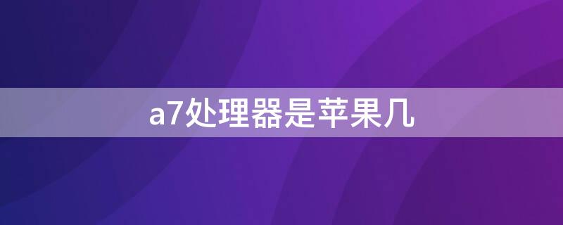 a7处理器是iPhone几 a7处理器是哪个苹果手机上的