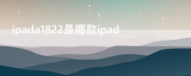 ipada1822是哪款ipad（ipada1821是哪一款）