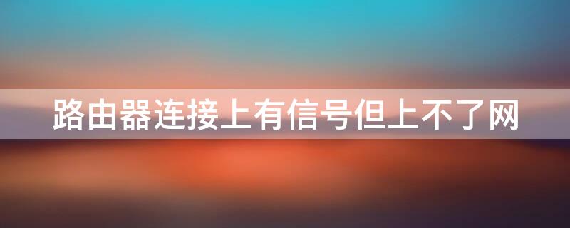 路由器连接上有信号但上不了网（路由器连接上有信号但上不了网什么原因）