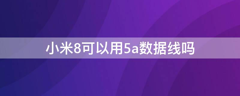 小米8可以用5a数据线吗（小米8能不能用5a充电线）