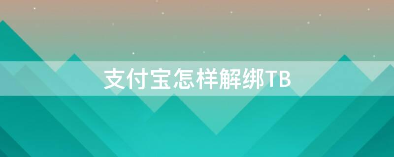 支付宝怎样解绑TB 支付宝怎样解绑淘宝号绑定?