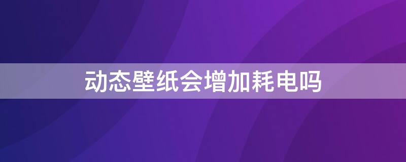 动态壁纸会增加耗电吗 动态壁纸会增加耗电吗知乎