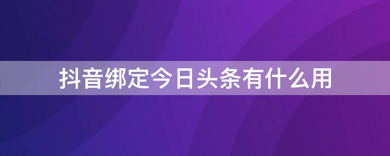 抖音绑定今日头条有什么用（抖音绑定今日头条好处）