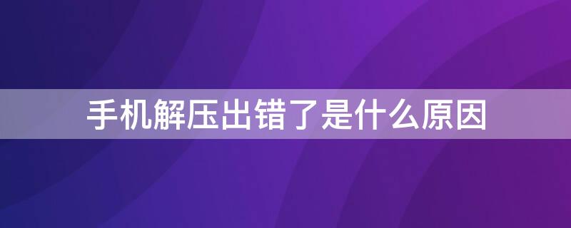 手机解压出错了是什么原因 手机为什么总是解压失败