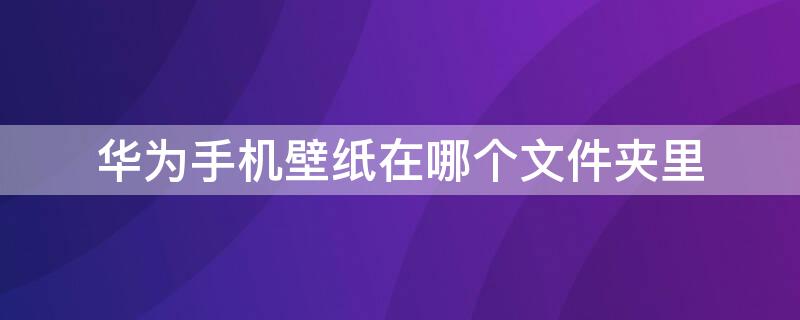 华为手机壁纸在哪个文件夹里 华为壁纸的文件夹在哪