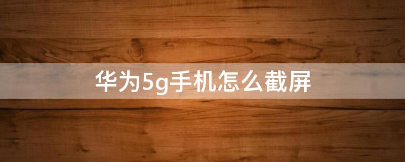 华为5g手机怎么截屏 华为5G怎么截屏