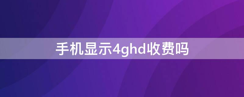 手机显示4ghd收费吗 4ghd收费吗用流量多吗