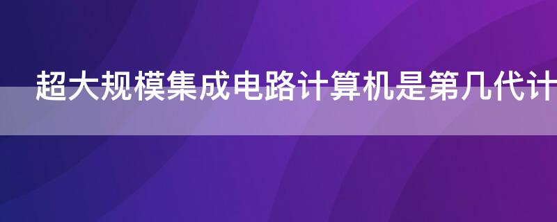 超大规模集成电路计算机是第几代计算机