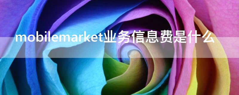 mobilemarket业务信息费是什么（MobileMarket业务信息费）