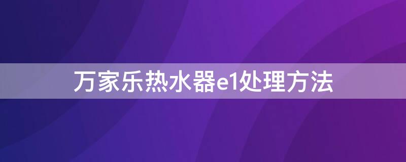 万家乐热水器e1处理方法 万家乐电热水器E1