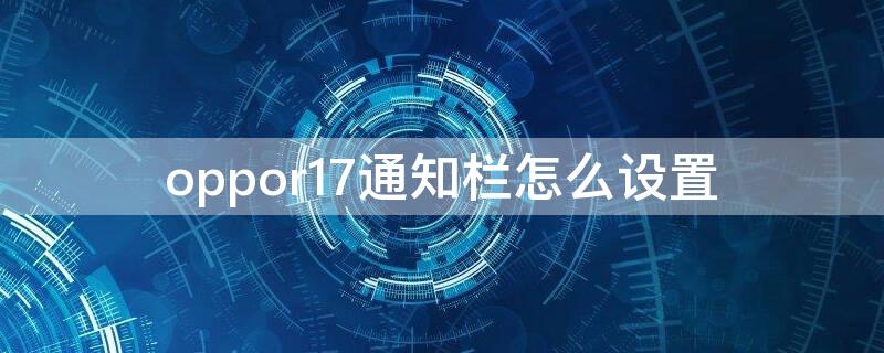 oppor17通知栏怎么设置（oppor17下拉通知栏在哪设置）