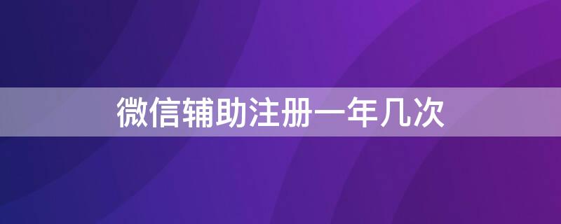 微信辅助注册一年几次 微信辅助注册一年有几次