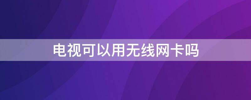 电视可以用无线网卡吗（电视可以使用无线网卡吗）