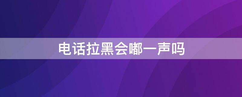 电话拉黑会嘟一声吗（嘟一声通话中是不是被拉黑）