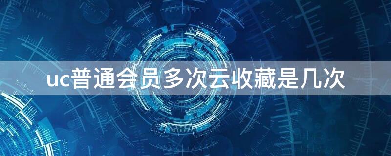 uc普通会员多次云收藏是几次 uc云收藏最多可用几次