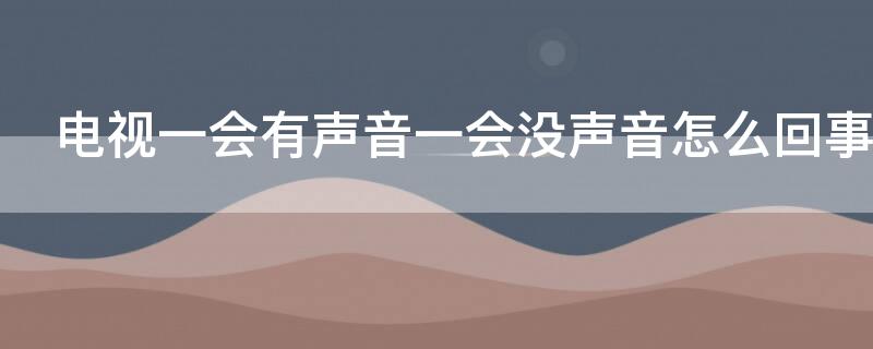 电视一会有声音一会没声音怎么回事 电视一会有声音一会没声音怎么办