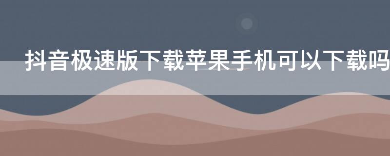 抖音极速版下载iPhone手机可以下载吗（iphone怎么下载抖音极速版）