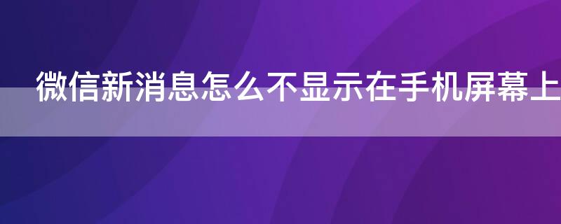 微信新消息怎么不显示在手机屏幕上 华为微信新消息怎么不显示在手机屏幕上