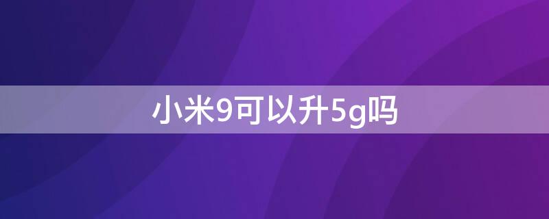 小米9可以升5g吗（小米9能升级5g吗）