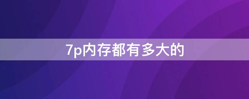 7p内存都有多大的（7p有哪些内存）