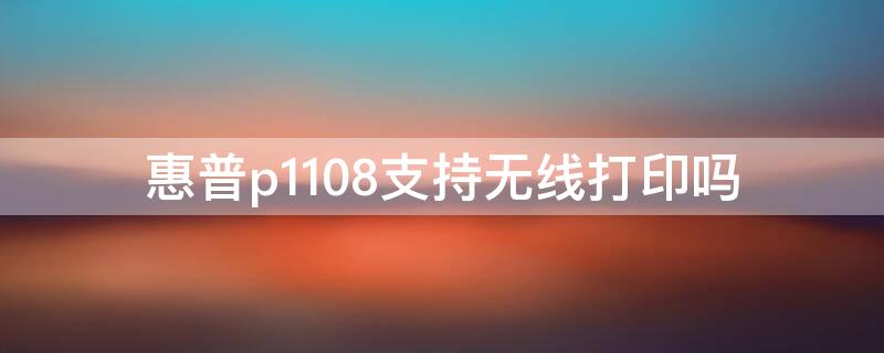 惠普p1108支持无线打印吗 惠普p1108能无线连接吗