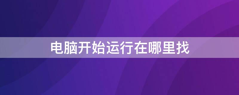 电脑开始运行在哪里找 电脑开始运行在哪里找win10