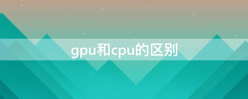 gpu和cpu的区别（gpu和cpu的区别是什么）