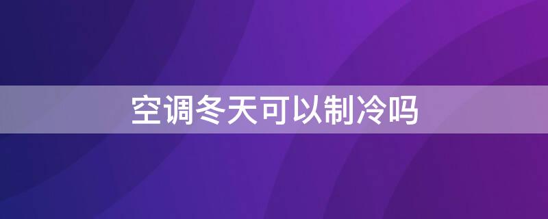 空调冬天可以制冷吗 冬天空调制冷有用吗