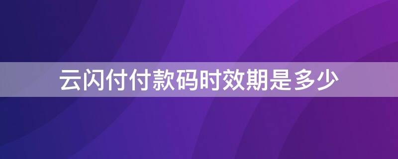 云闪付付款码时效期是多少（云闪付付款上限）