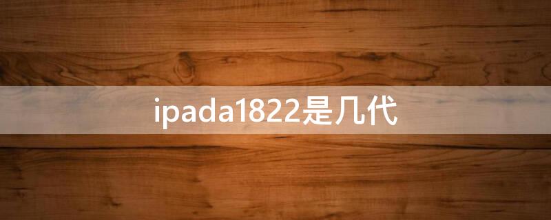 ipada1822是几代（ipada1822是几代支持笔吗）