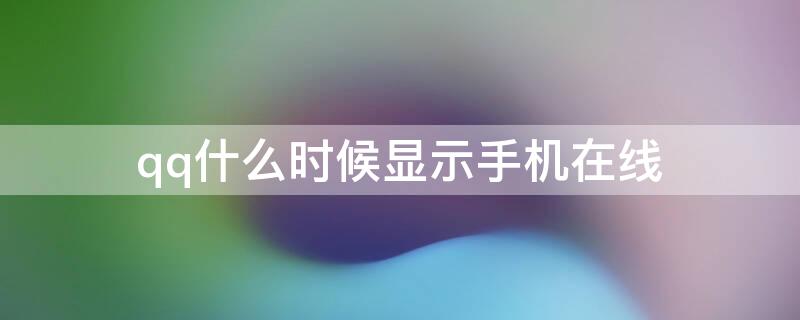 qq什么时候显示手机在线（qq什么时候显示手机在线,什么时候显示4G在线）