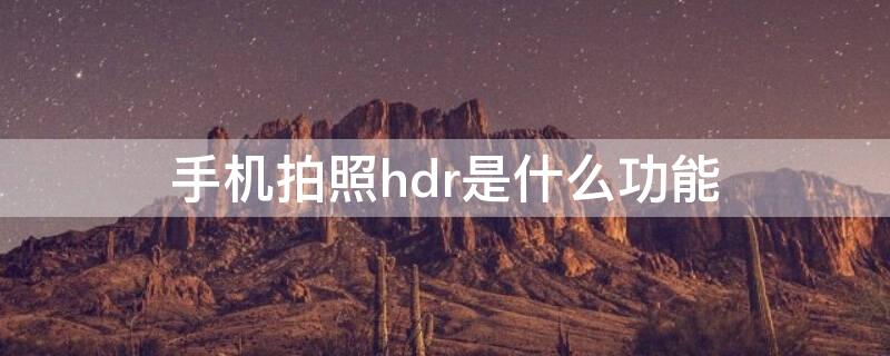 手机拍照hdr是什么功能 手机拍照中的hdr是什么功能