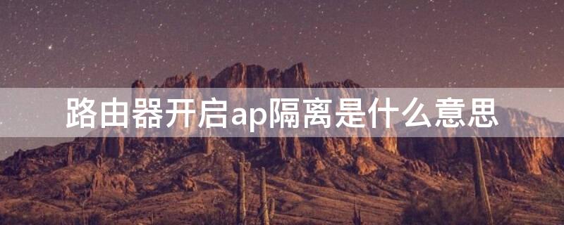 路由器开启ap隔离是什么意思(路由器设置里开启ap隔离是什么意思)