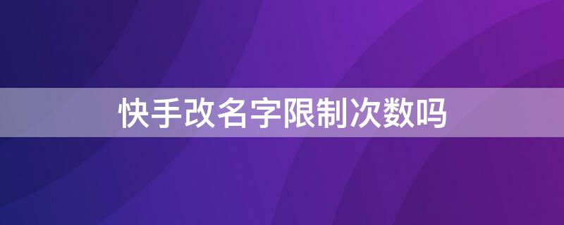 快手改名字限制次数吗（快手名多长时间可以改一次）