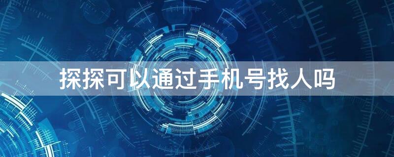 探探可以通过手机号找人吗（探探能通过手机号找人吗）