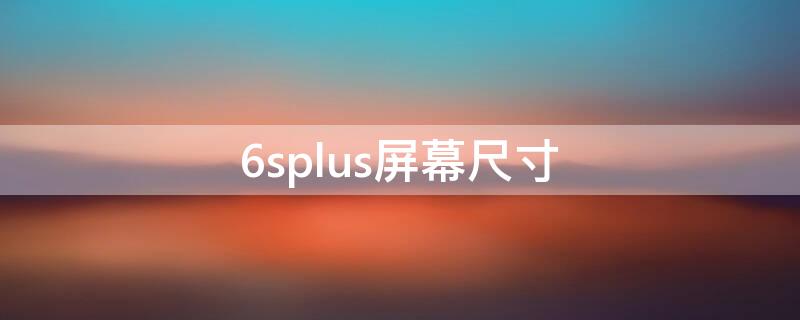 6splus屏幕尺寸（6splus屏幕尺寸和7p一样吗）