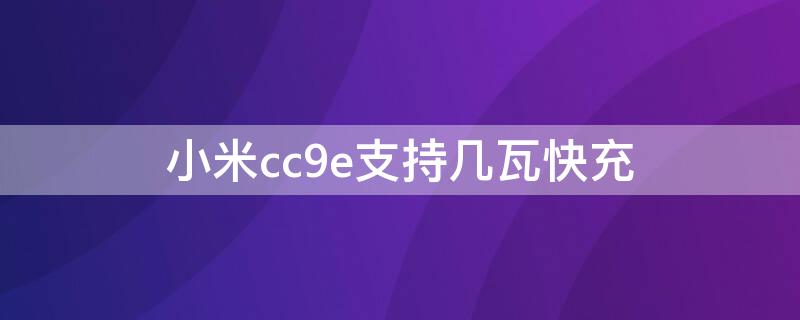 小米cc9e支持几瓦快充（小米cc9e支持多少瓦的快充）