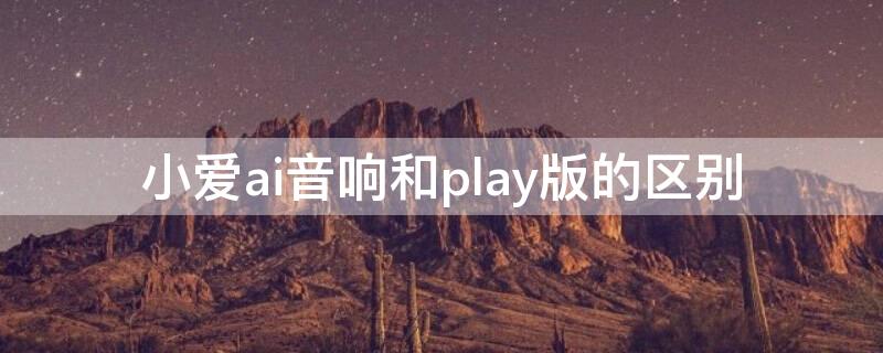 小爱ai音响和play版的区别 小爱音响play和小米ai音响的区别