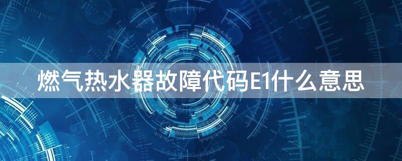 燃气热水器故障代码E1什么意思 天然气热水器故障代码e1是什么意思