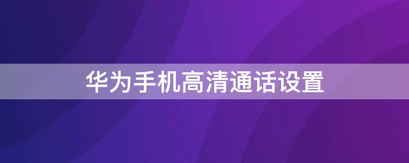 华为手机高清通话设置（华为手机高清通话设置怎么打开）