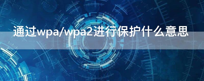 通过wpa/wpa2进行保护什么意思（什么是wpa2进行保护）