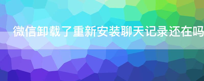 微信卸载了重新安装聊天记录还在吗 微信卸载后重新安装聊天记录还在么