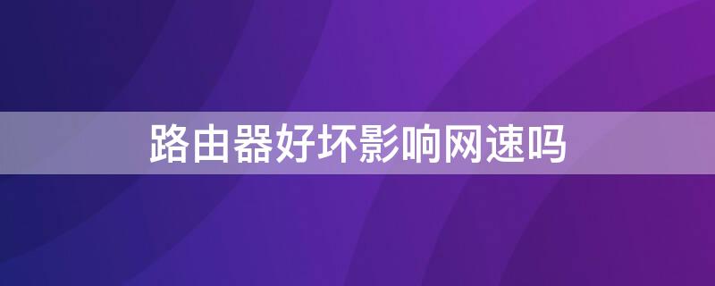 路由器好坏影响网速吗（路由器的好坏对网速有影响吗）