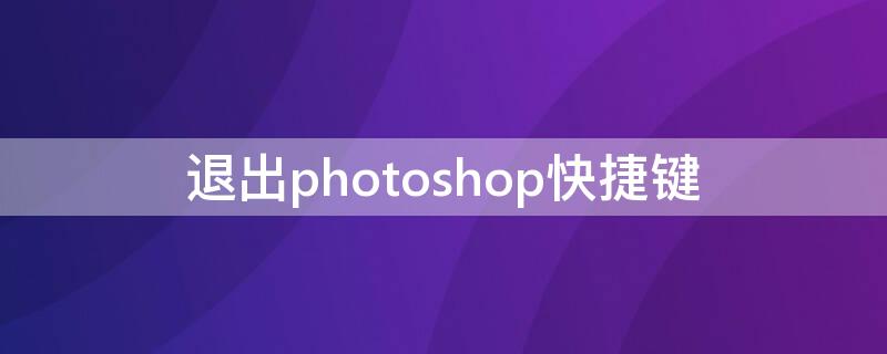 退出photoshop快捷键 退出ps程序命令快捷键