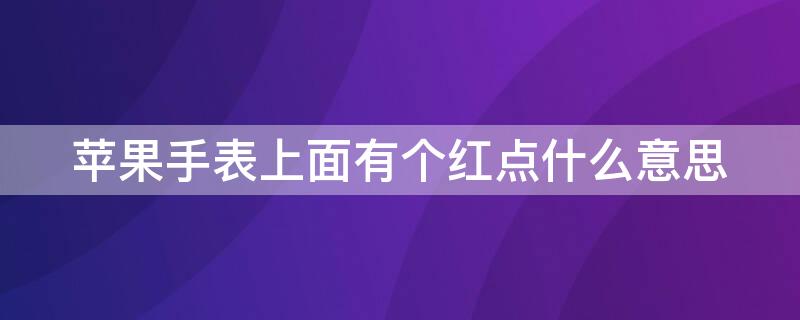 iPhone手表上面有个红点什么意思（苹果手表屏幕上都有一个红点吗?）