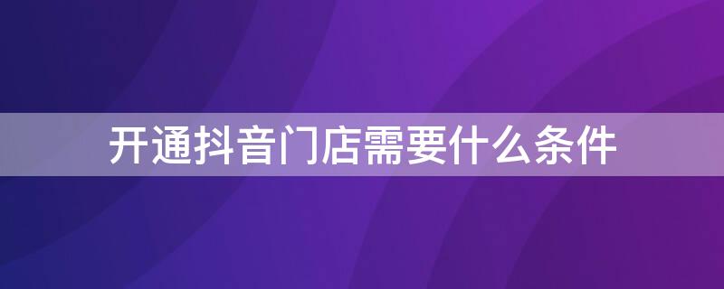 开通抖音门店需要什么条件 开通抖音实体门店需要什么条件