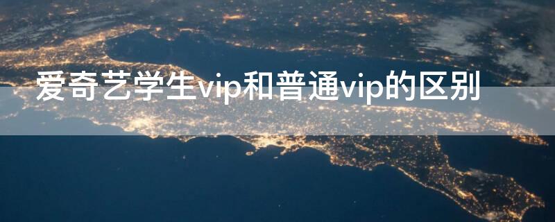 爱奇艺学生vip和普通vip的区别（爱奇艺学生vip会员和普通会员一样用吗）