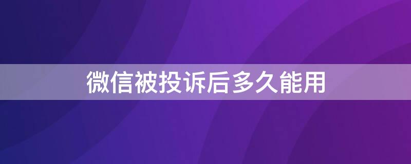 微信被投诉后多久能用 微信被人投诉后要多久才能正常使用